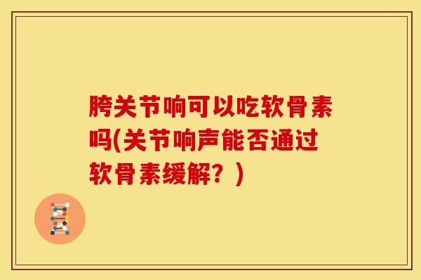 胯关节响可以吃软骨素吗(关节响声能否通过软骨素缓解？)