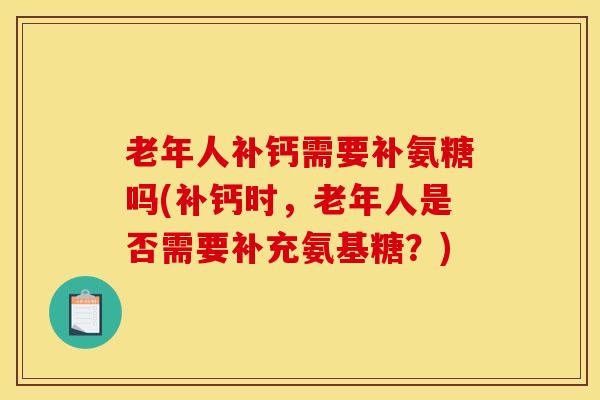老年人补钙需要补氨糖吗(补钙时，老年人是否需要补充氨基糖？)