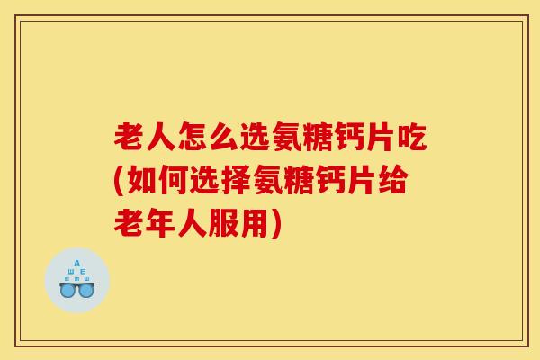 老人怎么选氨糖钙片吃(如何选择氨糖钙片给老年人服用) 老人怎么选氨糖钙片吃(如何选择氨糖钙片给老年人服用)