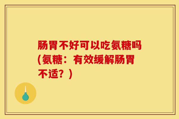 肠胃不好可以吃氨糖吗(氨糖：有效缓解肠胃不适？)