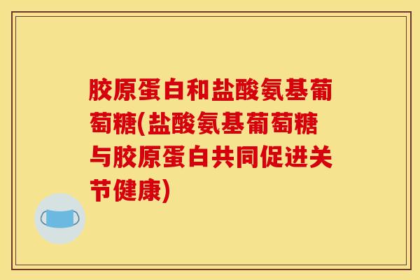 胶原蛋白和盐酸氨基葡萄糖(盐酸氨基葡萄糖与胶原蛋白共同促进关节健康) 胶原蛋白和盐酸氨基葡萄糖(盐酸氨基葡萄糖与胶原蛋白共同促进关节健康)