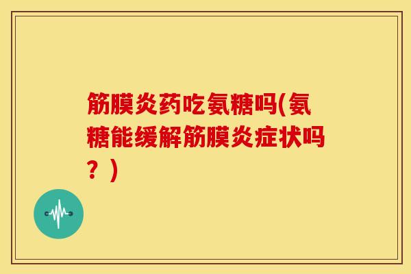 筋膜炎药吃氨糖吗(氨糖能缓解筋膜状吗?) 筋膜炎药吃氨糖吗(氨糖能缓解筋膜状吗?)