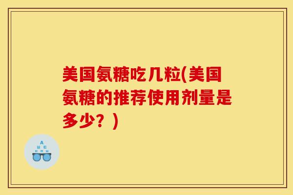 美国氨糖吃几粒(美国氨糖的推荐使用剂量是多少?) 美国氨糖吃几粒(美国氨糖的推荐使用剂量是多少?)