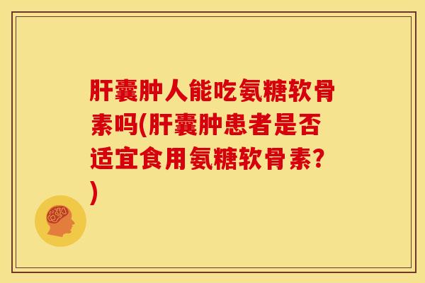 囊肿人能吃氨糖软骨素吗(囊肿患者是否适宜食用氨糖软骨素?) 囊肿人能吃氨糖软骨素吗(囊肿患者是否适宜食用氨糖软骨素?)