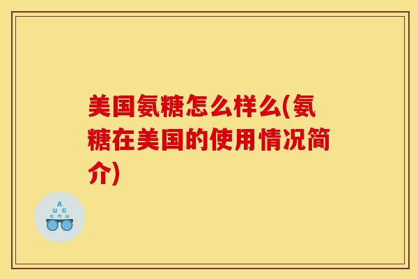 美国氨糖怎么样么(氨糖在美国的使用情况简介) 美国氨糖怎么样么(氨糖在美国的使用情况简介)