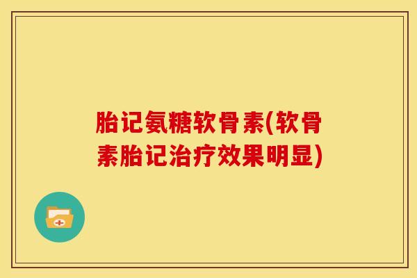 胎记氨糖软骨素(软骨素胎记效果明显)