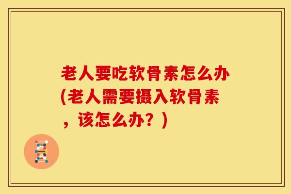 老人要吃软骨素怎么办(老人需要摄入软骨素，该怎么办？)