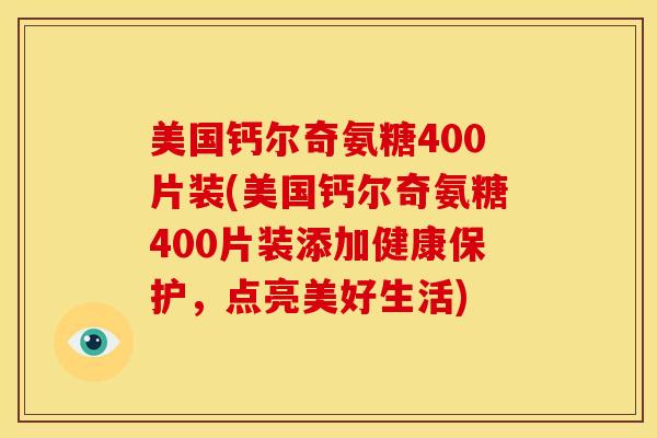 美国钙尔奇氨糖400片装(美国钙尔奇氨糖400片装添加健康保护，点亮美好生活)