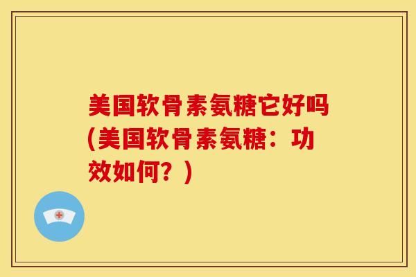 美国软骨素氨糖它好吗(美国软骨素氨糖：功效如何？)