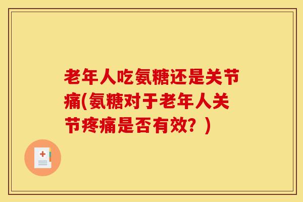 老年人吃氨糖还是关节痛(氨糖对于老年人关节是否有效？)