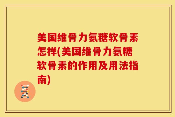 美国维骨力氨糖软骨素怎样(美国维骨力氨糖软骨素的作用及用法指南)