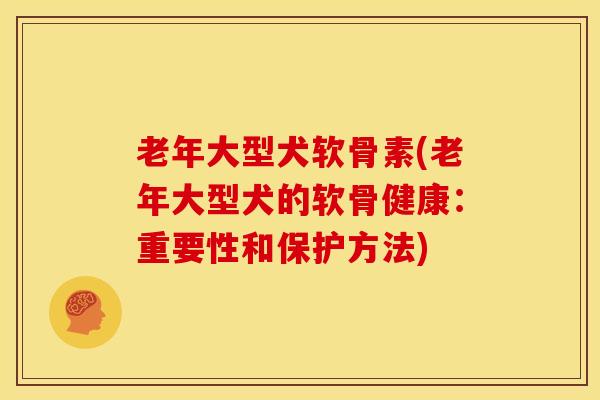 老年大型犬软骨素(老年大型犬的软骨健康:重要性和保护方法) 老年大型犬软骨素(老年大型犬的软骨健康:重要性和保护方法)