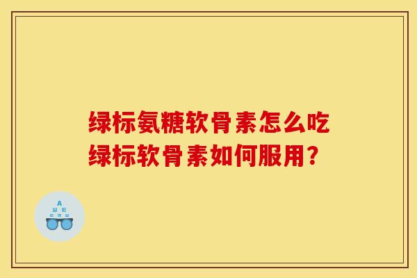 绿标氨糖软骨素怎么吃绿标软骨素如何服用？