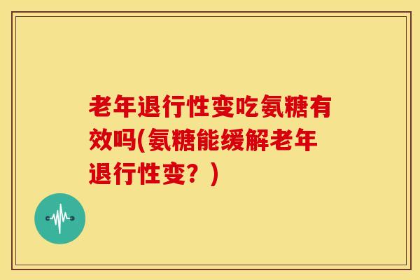 老年变吃氨糖有效吗(氨糖能缓解老年变?) 老年变吃氨糖有效吗(氨糖能缓解老年变?)