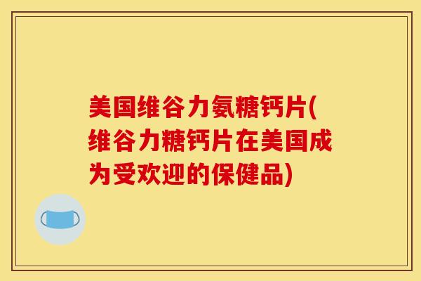 美国维谷力氨糖钙片(维谷力糖钙片在美国成为受欢迎的保健品) 美国维谷力氨糖钙片(维谷力糖钙片在美国成为受欢迎的保健品)