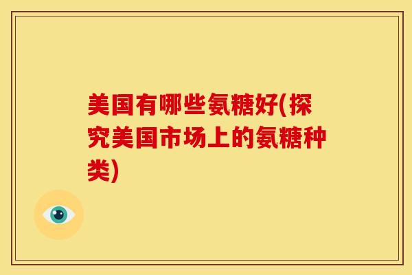 美国有哪些氨糖好(探究美国市场上的氨糖种类) 美国有哪些氨糖好(探究美国市场上的氨糖种类)