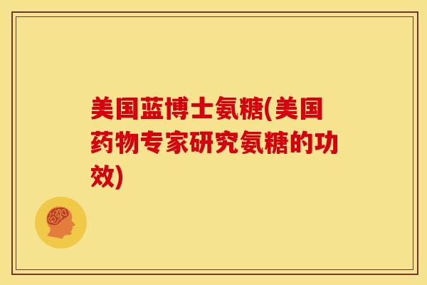 美国蓝博士氨糖(美国专家研究氨糖的功效) 美国蓝博士氨糖(美国专家研究氨糖的功效)