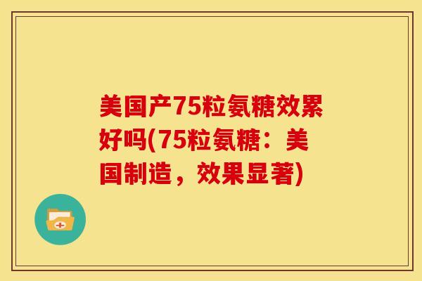 美国产75粒氨糖效累好吗(75粒氨糖:美国制造,效果显著) 美国产75粒氨糖效累好吗(75粒氨糖:美国制造,效果显著)