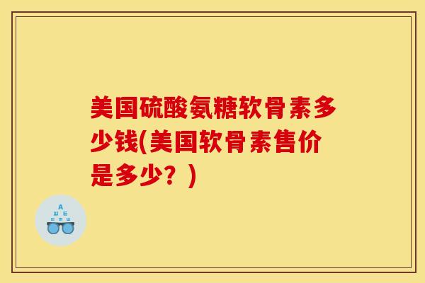 美国硫酸氨糖软骨素多少钱(美国软骨素售价是多少?) 美国硫酸氨糖软骨素多少钱(美国软骨素售价是多少?)