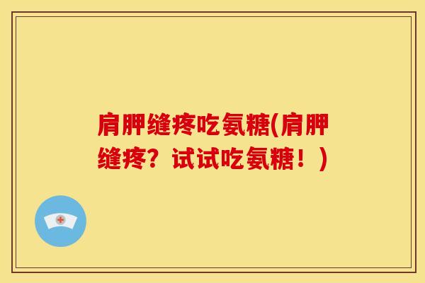 肩胛缝疼吃氨糖(肩胛缝疼?试试吃氨糖!) 肩胛缝疼吃氨糖(肩胛缝疼?试试吃氨糖!)
