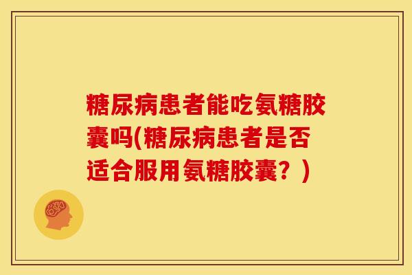 患者能吃氨糖胶囊吗(患者是否适合服用氨糖胶囊?) 患者能吃氨糖胶囊吗(患者是否适合服用氨糖胶囊?)