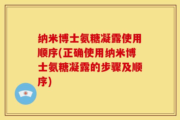 纳米博士氨糖凝露使用顺序(正确使用纳米博士氨糖凝露的步骤及顺序) 纳米博士氨糖凝露使用顺序(正确使用纳米博士氨糖凝露的步骤及顺序)