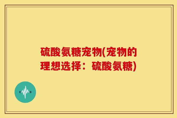 硫酸氨糖宠物(宠物的理想选择：硫酸氨糖)