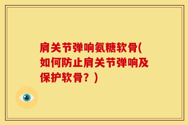 肩关节弹响氨糖软骨(如何防止肩关节弹响及保护软骨?) 肩关节弹响氨糖软骨(如何防止肩关节弹响及保护软骨?)