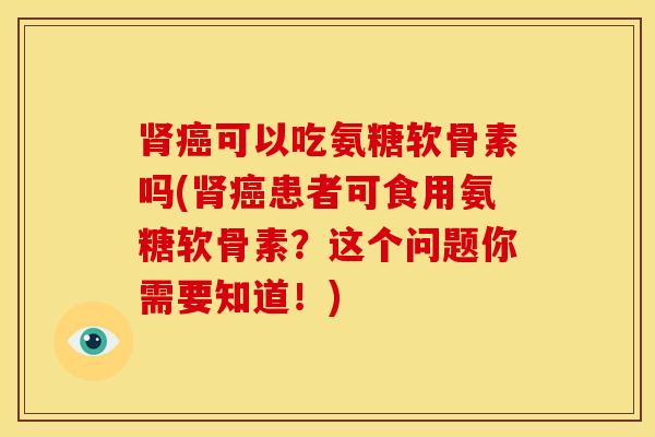 可以吃氨糖软骨素吗(患者可食用氨糖软骨素?这个问题你需要知道!) 可以吃氨糖软骨素吗(患者可食用氨糖软骨素?这个问题你需要知道!)