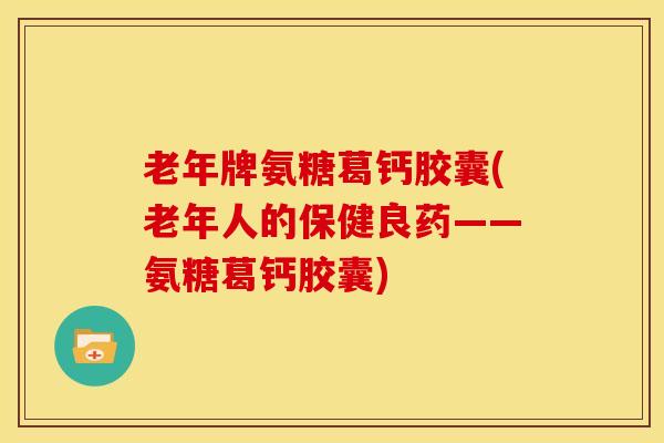老年牌氨糖葛钙胶囊(老年人的保健良药——氨糖葛钙胶囊) 老年牌氨糖葛钙胶囊(老年人的保健良药——氨糖葛钙胶囊)