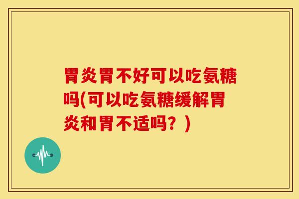 胃不好可以吃氨糖吗(可以吃氨糖缓解和胃不适吗?) 胃不好可以吃氨糖吗(可以吃氨糖缓解和胃不适吗?)
