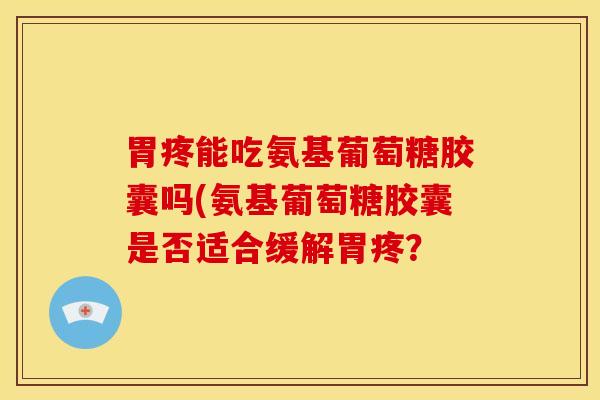 胃疼能吃氨基葡萄糖胶囊吗(氨基葡萄糖胶囊是否适合缓解胃疼? 胃疼能吃氨基葡萄糖胶囊吗(氨基葡萄糖胶囊是否适合缓解胃疼?