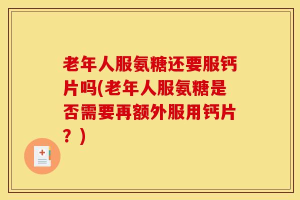 老年人服氨糖还要服钙片吗(老年人服氨糖是否需要再额外服用钙片？)
