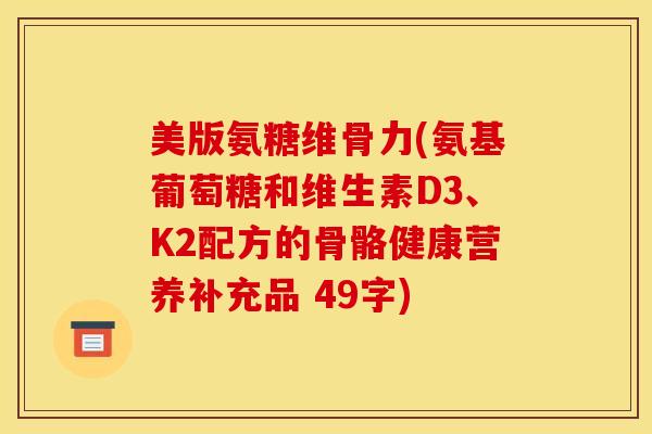 美版氨糖维骨力(氨基葡萄糖和维生素D3、K2配方的骨骼健康营养补充品 49字) 美版氨糖维骨力(氨基葡萄糖和维生素D3、K2配方的骨骼健康营养补充品 49字)