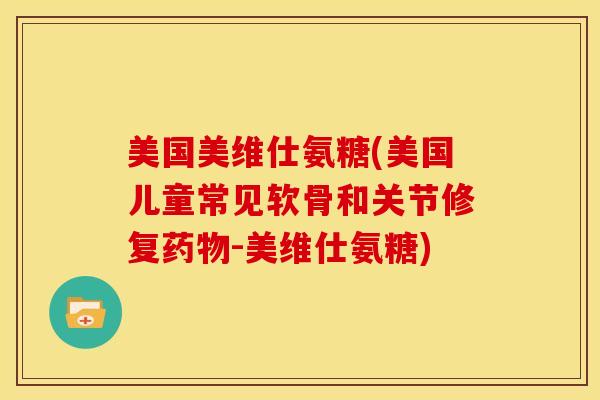 美国美维仕氨糖(美国儿童常见软骨和关节修复-美维仕氨糖) 美国美维仕氨糖(美国儿童常见软骨和关节修复-美维仕氨糖)