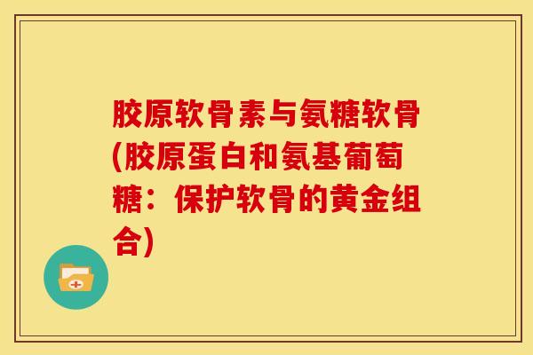 胶原软骨素与氨糖软骨(胶原蛋白和氨基葡萄糖:保护软骨的黄金组合) 胶原软骨素与氨糖软骨(胶原蛋白和氨基葡萄糖:保护软骨的黄金组合)