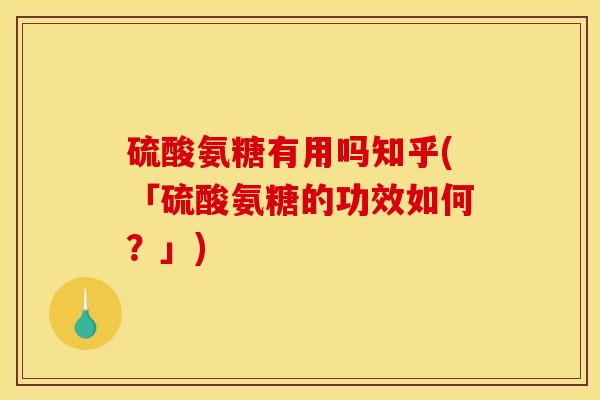 硫酸氨糖有用吗知乎(「硫酸氨糖的功效如何?」) 硫酸氨糖有用吗知乎(「硫酸氨糖的功效如何?」)