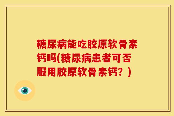 能吃胶原软骨素钙吗(患者可否服用胶原软骨素钙?) 能吃胶原软骨素钙吗(患者可否服用胶原软骨素钙?)