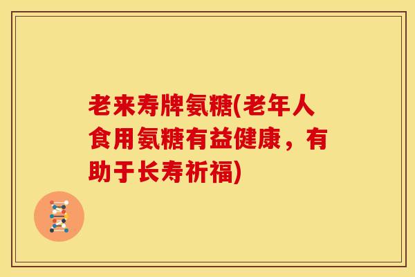 老来寿牌氨糖(老年人食用氨糖有益健康，有助于长寿祈福)