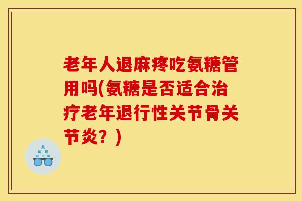 老年人退麻疼吃氨糖管用吗(氨糖是否适合老年关节骨？)