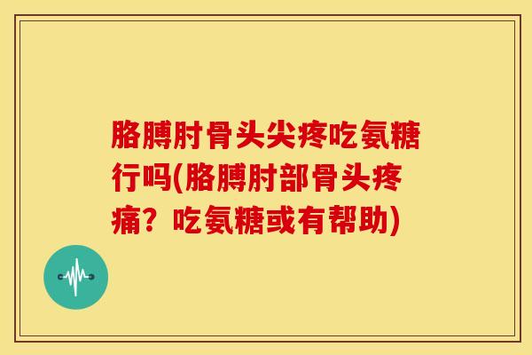 胳膊肘骨头尖疼吃氨糖行吗(胳膊肘部骨头?吃氨糖或有帮助) 胳膊肘骨头尖疼吃氨糖行吗(胳膊肘部骨头?吃氨糖或有帮助)