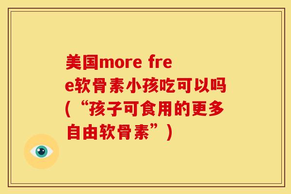 美国more free软骨素小孩吃可以吗(“孩子可食用的更多自由软骨素”) 美国more free软骨素小孩吃可以吗(“孩子可食用的更多自由软骨素”)