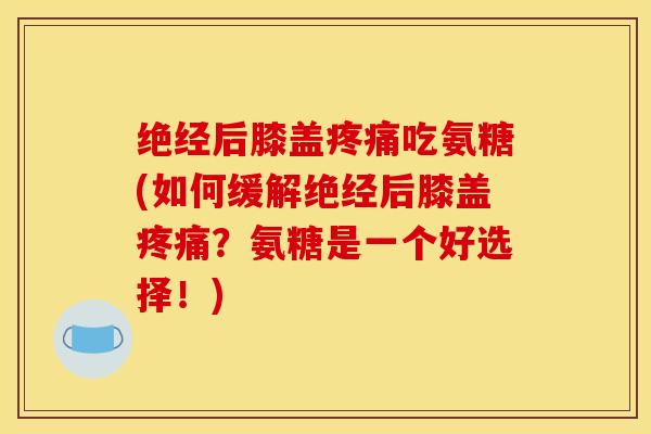 绝经后膝盖吃氨糖(如何缓解绝经后膝盖?氨糖是一个好选择!) 绝经后膝盖吃氨糖(如何缓解绝经后膝盖?氨糖是一个好选择!)