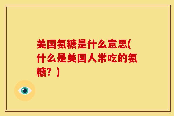 美国氨糖是什么意思(什么是美国人常吃的氨糖？)