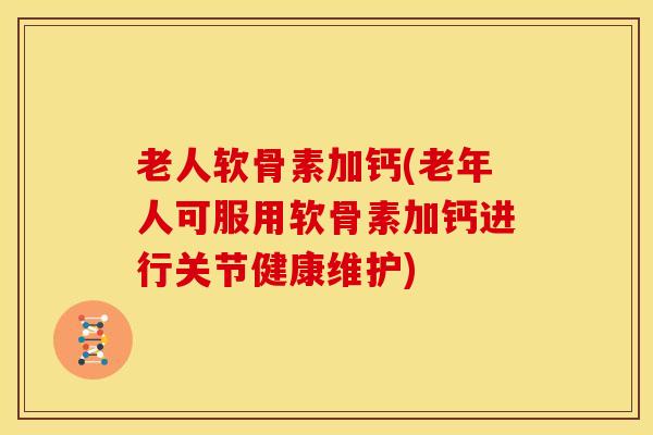 老人软骨素加钙(老年人可服用软骨素加钙进行关节健康维护) 老人软骨素加钙(老年人可服用软骨素加钙进行关节健康维护)