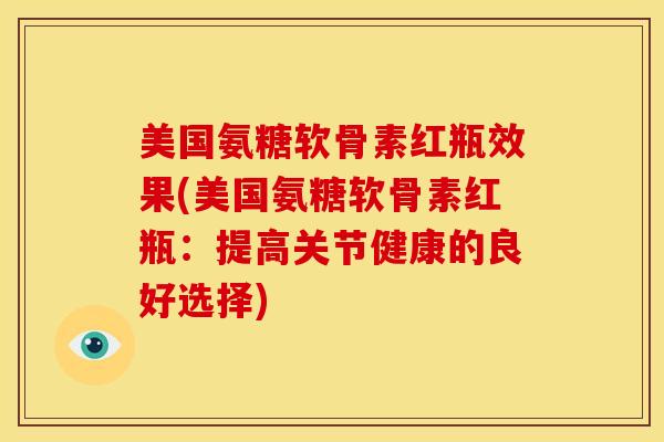 美国氨糖软骨素红瓶效果(美国氨糖软骨素红瓶：提高关节健康的良好选择)