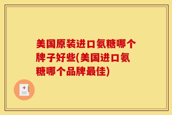 美国原装进口氨糖哪个牌子好些(美国进口氨糖哪个品牌佳)