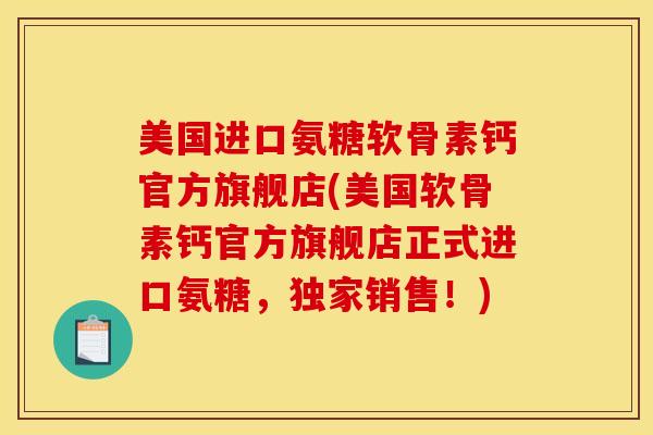 美国进口氨糖软骨素钙官方旗舰店(美国软骨素钙官方旗舰店正式进口氨糖,独家销售!) 美国进口氨糖软骨素钙官方旗舰店(美国软骨素钙官方旗舰店正式进口氨糖,独家销售!)