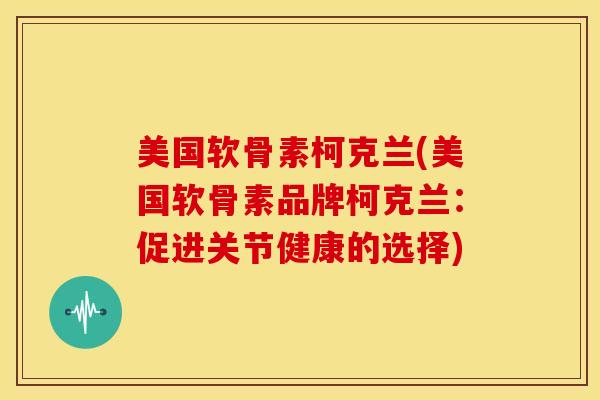 美国软骨素柯克兰(美国软骨素品牌柯克兰:促进关节健康的选择) 美国软骨素柯克兰(美国软骨素品牌柯克兰:促进关节健康的选择)