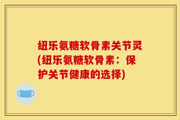纽乐氨糖软骨素关节灵(纽乐氨糖软骨素：保护关节健康的选择)
